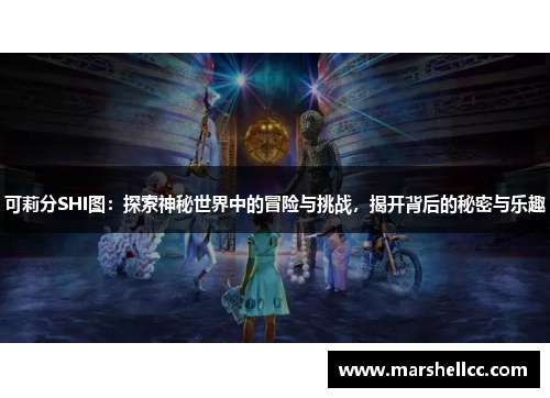 可莉分SHI图：探索神秘世界中的冒险与挑战，揭开背后的秘密与乐趣